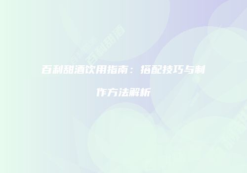 百利甜酒饮用指南：搭配技巧与制作方法解析