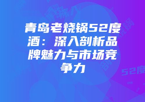 青岛老烧锅52度酒：深入剖析品牌魅力与市场竞争力