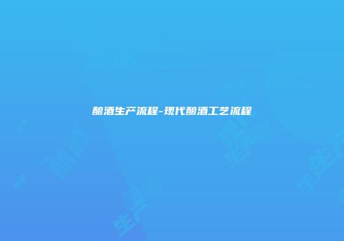 酿酒生产流程-现代酿酒工艺流程