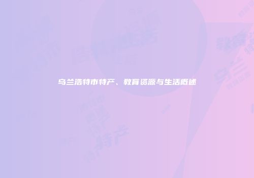 乌兰浩特市特产、教育资源与生活概述