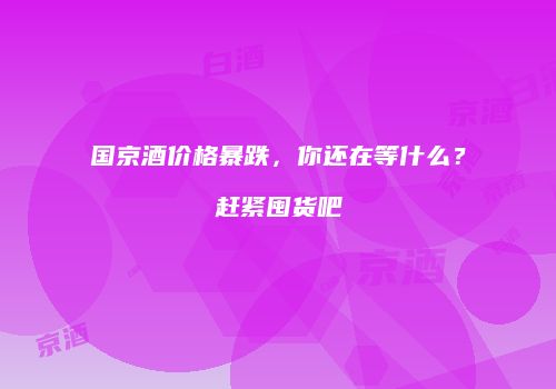 国京酒价格暴跌，你还在等什么？赶紧囤货吧