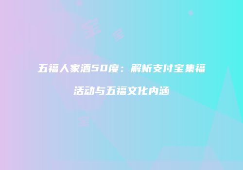 五福人家酒50度：解析支付宝集福活动与五福文化内涵