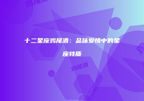 十二星座鸡尾酒：品味爱情中的星座特质
