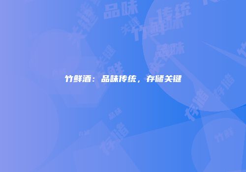 竹鲜酒：品味传统，存储关键