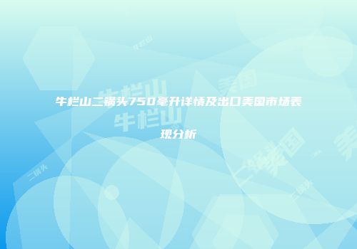 牛栏山二锅头750毫升详情及出口美国市场表现分析