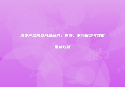酒类产品常见问题解答：退酒、不当得利与超市退货攻略