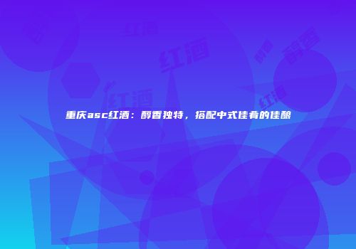 重庆asc红酒：醇香独特，搭配中式佳肴的佳酿
