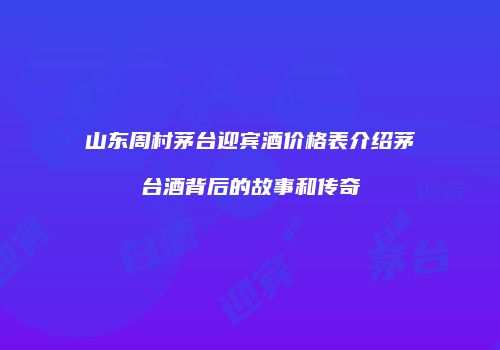 山东周村茅台迎宾酒价格表介绍茅台酒背后的故事和传奇