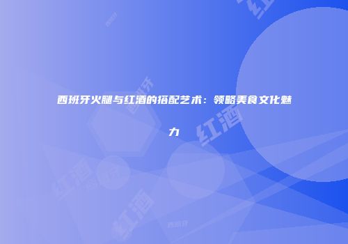 西班牙火腿与红酒的搭配艺术：领略美食文化魅力