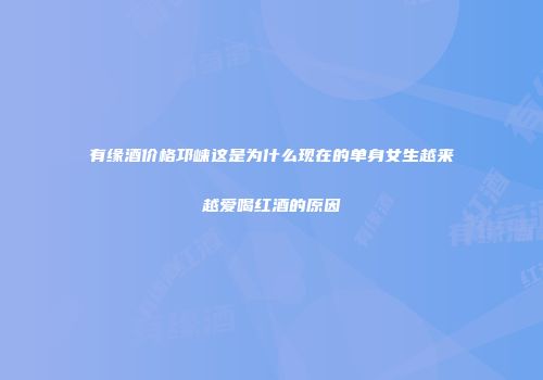 有缘酒价格邛崃这是为什么现在的单身女生越来越爱喝红酒的原因