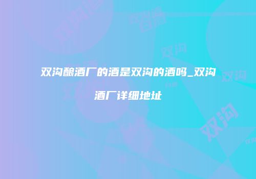 双沟酿酒厂的酒是双沟的酒吗_双沟酒厂详细地址