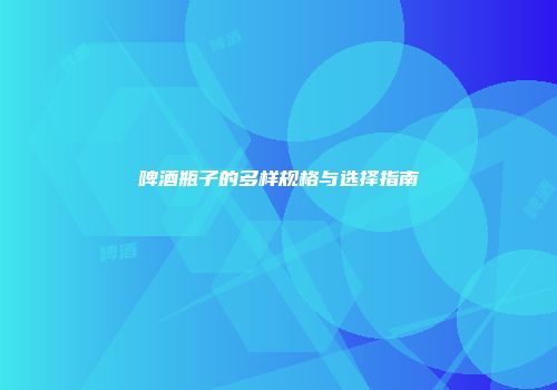 啤酒瓶子的多样规格与选择指南