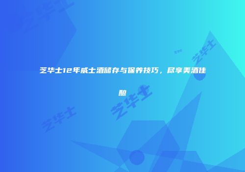 芝华士12年威士酒储存与保养技巧，尽享美酒佳酿