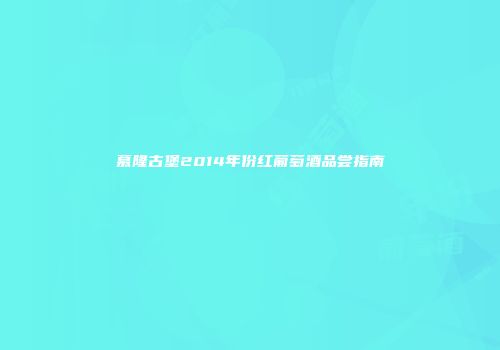 慕隆古堡2014年份红葡萄酒品尝指南