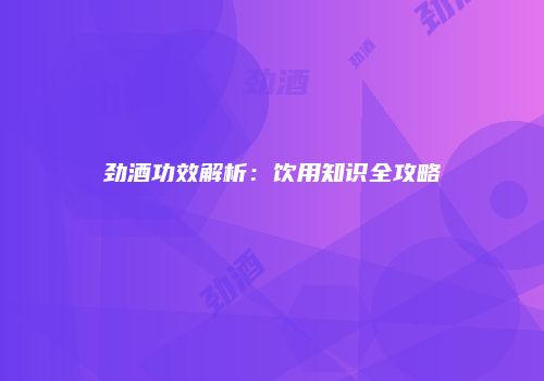 劲酒功效解析：饮用知识全攻略
