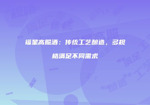 福星高照酒：传统工艺酿造，多规格满足不同需求