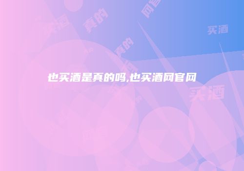 也买酒是真的吗,也买酒网官网