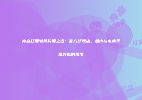 奔富红酒划算购酒之道：官方旗舰店、超市与电商平台的选购指南