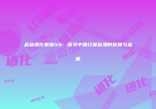 品味通化荣耀59：探寻中国红葡萄酒的优雅与品质