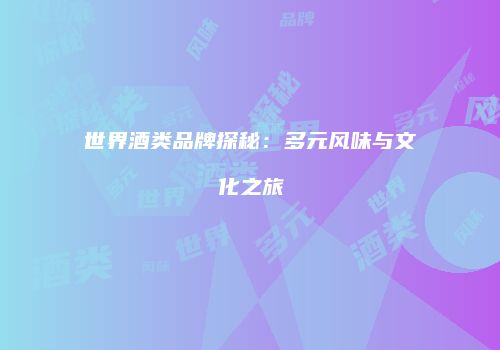 世界酒类品牌探秘：多元风味与文化之旅
