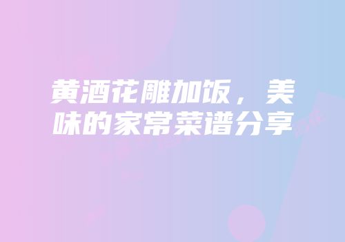 黄酒花雕加饭，美味的家常菜谱分享