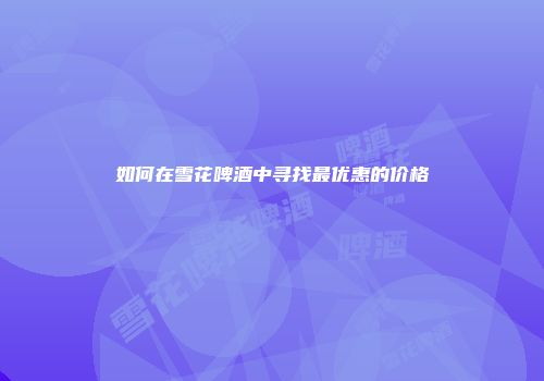 如何在雪花啤酒中寻找最优惠的价格