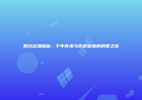 四川名酒探秘：千年传承与历史佳酿的醇香之旅