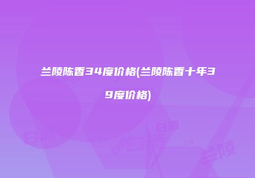 兰陵陈香34度价格(兰陵陈香十年39度价格)