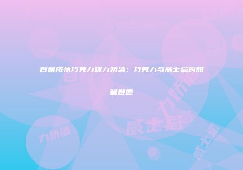 百利浓情巧克力味力娇酒：巧克力与威士忌的甜蜜邂逅