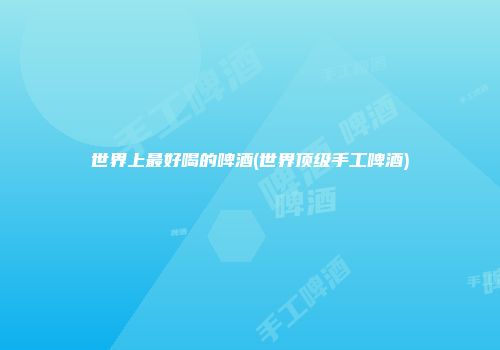 世界上最好喝的啤酒(世界顶级手工啤酒)
