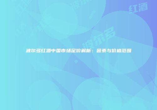 波尔多红酒中国市场定价解析：因素与价格范围