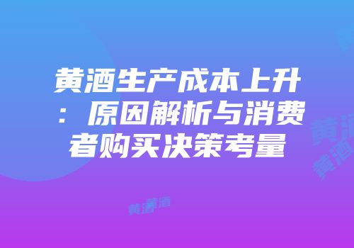黄酒生产成本上升：原因解析与消费者购买决策考量