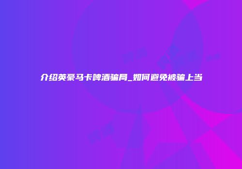 介绍英豪马卡啤酒骗局_如何避免被骗上当