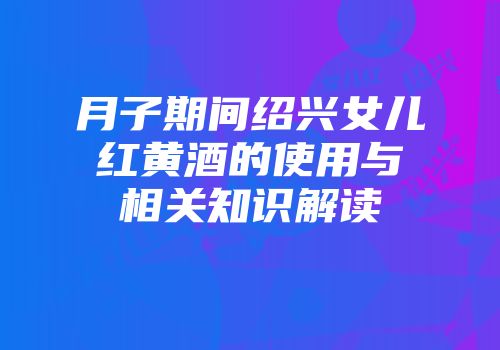 月子期间绍兴女儿红黄酒的使用与相关知识解读