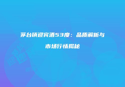 茅台镇迎宾酒53度：品质解析与市场行情揭秘