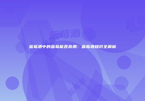 蓝莓酒中的蓝莓能否食用：蓝莓酒知识全解析