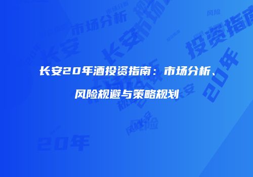 长安20年酒投资指南：市场分析、风险规避与策略规划
