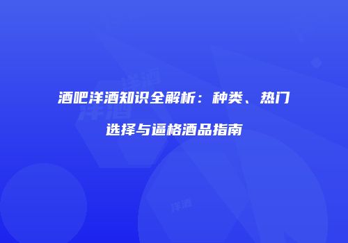 酒吧洋酒知识全解析：种类、热门选择与逼格酒品指南