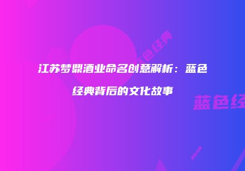 江苏梦鼎酒业命名创意解析：蓝色经典背后的文化故事
