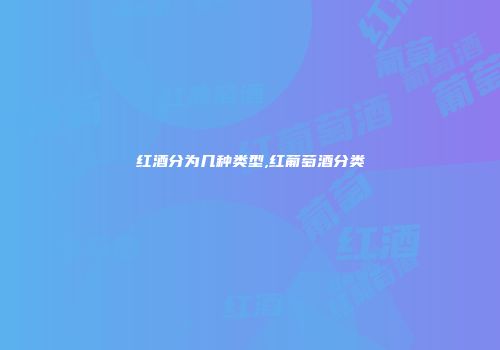 红酒分为几种类型,红葡萄酒分类
