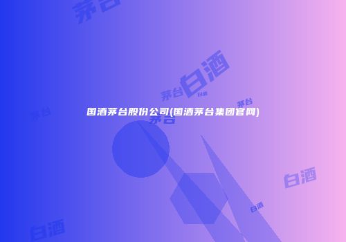 国酒茅台股份公司(国酒茅台集团官网)