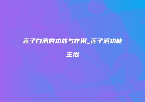 莲子白酒的功效与作用_莲子酒功能主治
