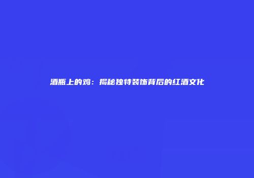 酒瓶上的鸡：揭秘独特装饰背后的红酒文化