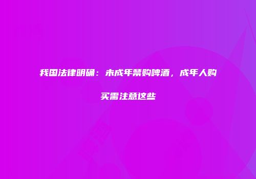 我国法律明确：未成年禁购啤酒，成年人购买需注意这些