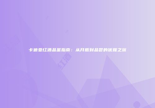 卡迪亚红酒品鉴指南：从开瓶到品尝的优雅之旅