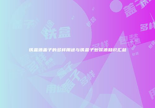 铁盒酒盖子的多样用途与铁盒子包装酒知识汇总