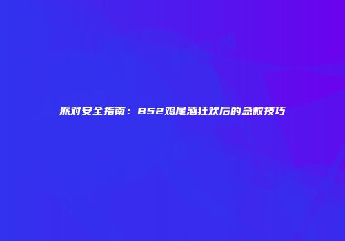 派对安全指南：B52鸡尾酒狂欢后的急救技巧