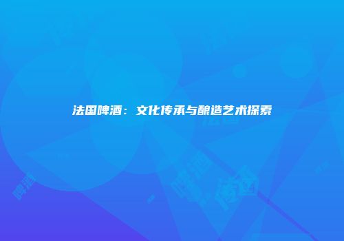 法国啤酒：文化传承与酿造艺术探索