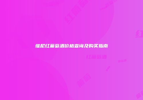 维尼红葡萄酒价格查询及购买指南