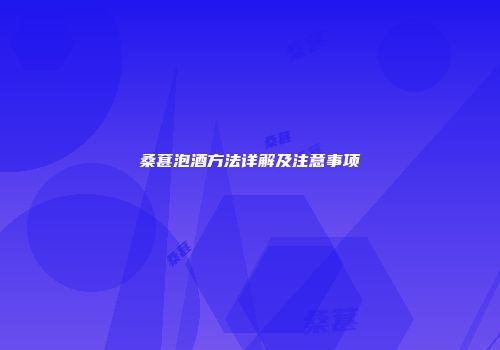 桑葚泡酒方法详解及注意事项